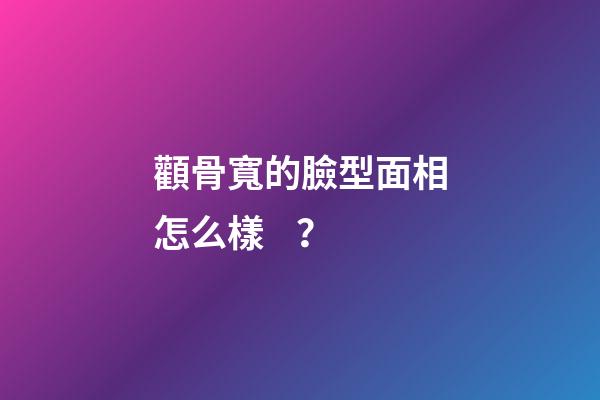 顴骨寬的臉型面相怎么樣？